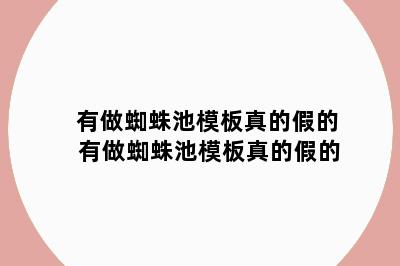 有做蜘蛛池模板真的假的 有做蜘蛛池模板真的假的